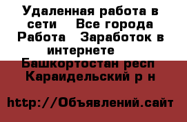 Удаленная работа в сети. - Все города Работа » Заработок в интернете   . Башкортостан респ.,Караидельский р-н